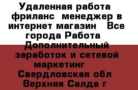 Удаленная работа, фриланс, менеджер в интернет-магазин - Все города Работа » Дополнительный заработок и сетевой маркетинг   . Свердловская обл.,Верхняя Салда г.